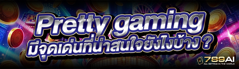 Pretty gaming มีจุดเด่นที่น่าสนใจ ยังไงบ้าง ?